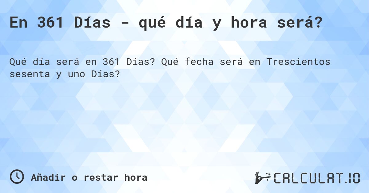 En 361 Días - qué día y hora será?. Qué fecha será en Trescientos sesenta y uno Días?