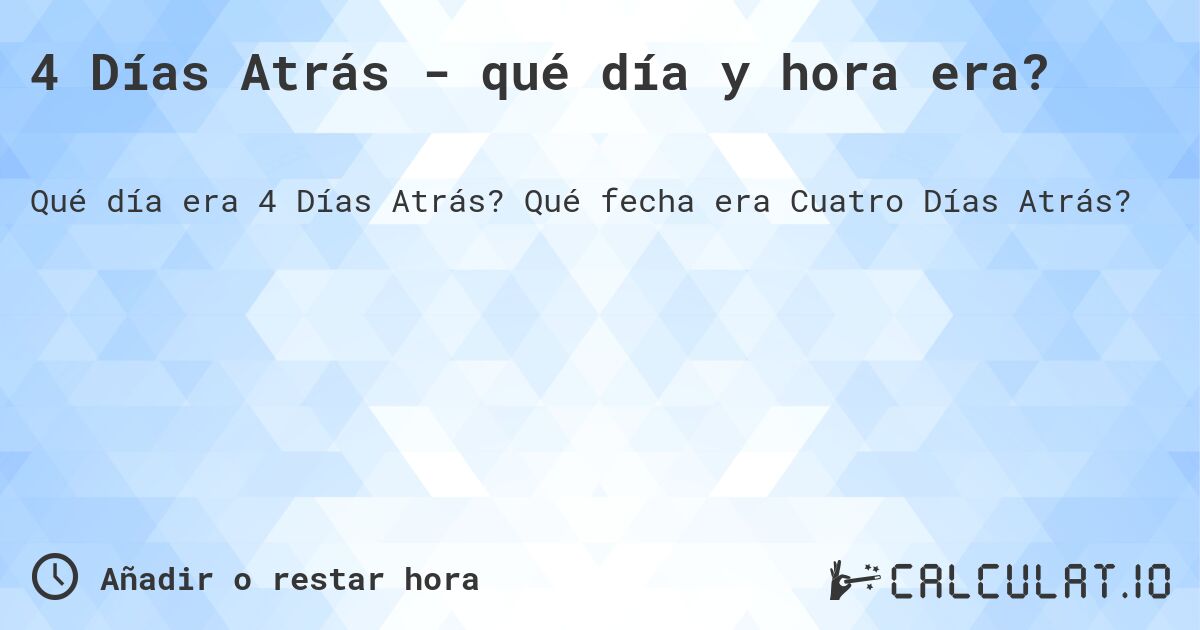4 Días Atrás - qué día y hora era?. Qué fecha era Cuatro Días Atrás?