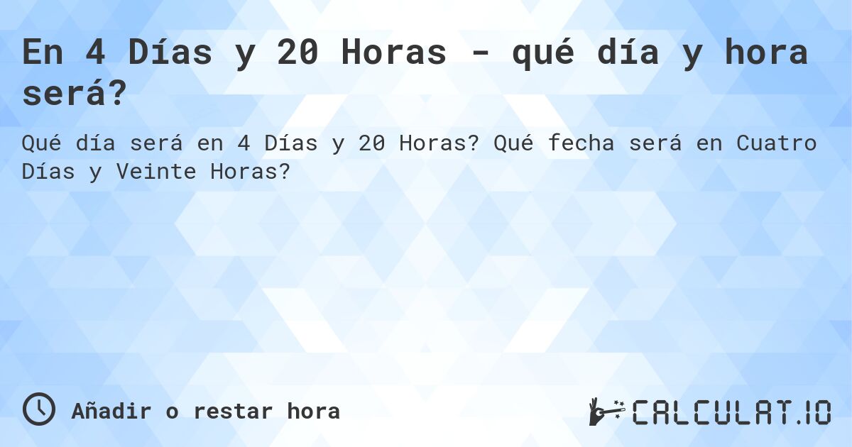 En 4 Días y 20 Horas - qué día y hora será?. Qué fecha será en Cuatro Días y Veinte Horas?