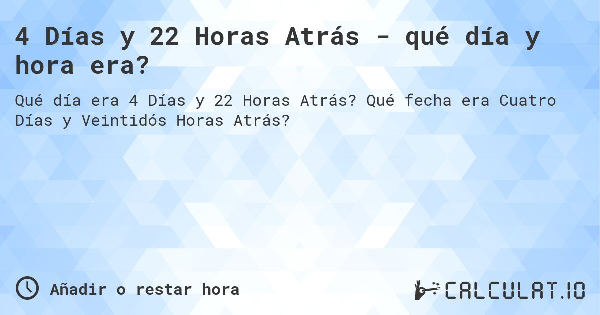 4 Días y 22 Horas Atrás - qué día y hora era?. Qué fecha era Cuatro Días y Veintidós Horas Atrás?