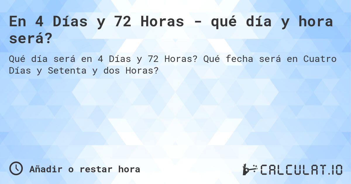 En 4 Días y 72 Horas - qué día y hora será?. Qué fecha será en Cuatro Días y Setenta y dos Horas?