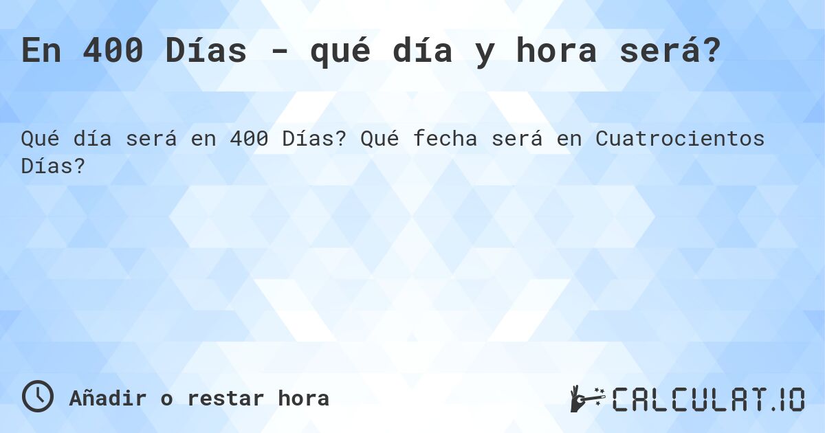 En 400 Días - qué día y hora será?. Qué fecha será en Cuatrocientos Días?