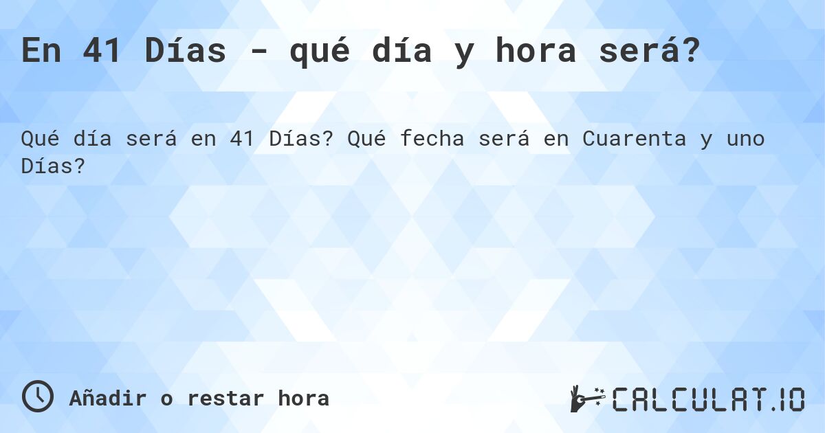 En 41 Días - qué día y hora será?. Qué fecha será en Cuarenta y uno Días?