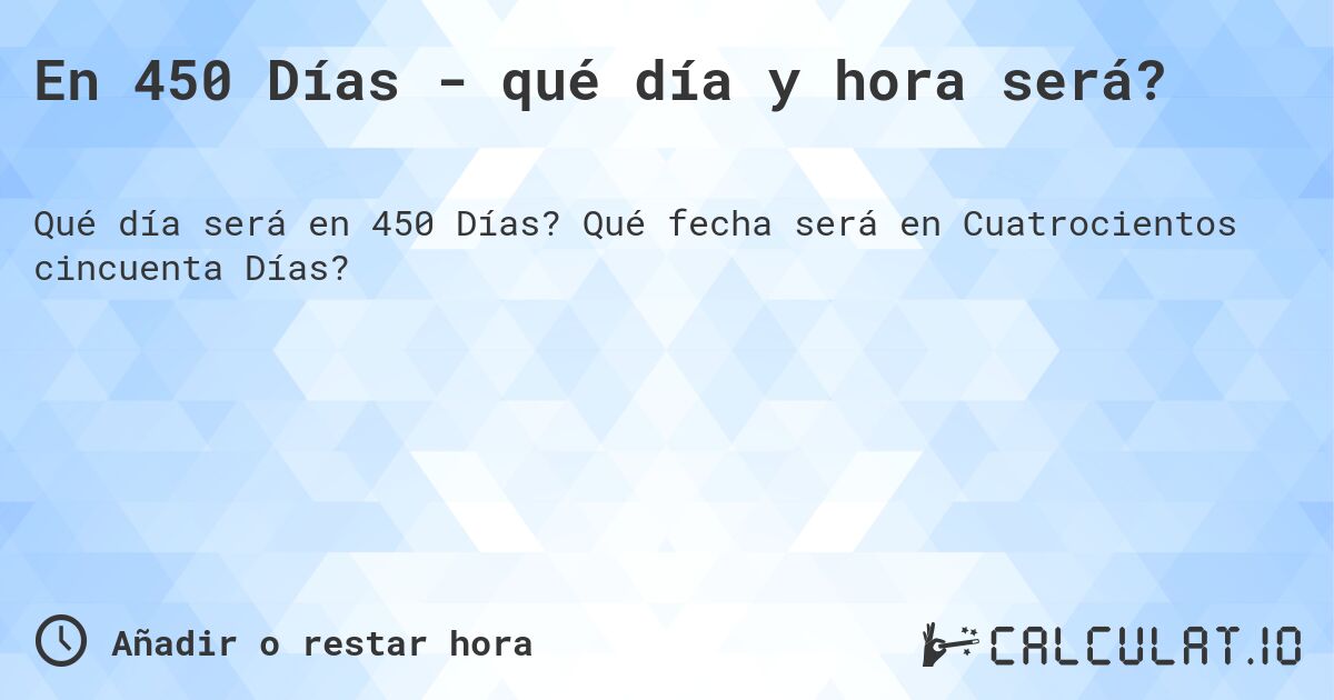 En 450 Días - qué día y hora será?. Qué fecha será en Cuatrocientos cincuenta Días?