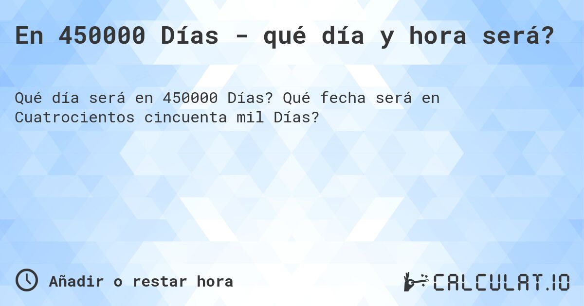 En 450000 Días - qué día y hora será?. Qué fecha será en Cuatrocientos cincuenta mil Días?