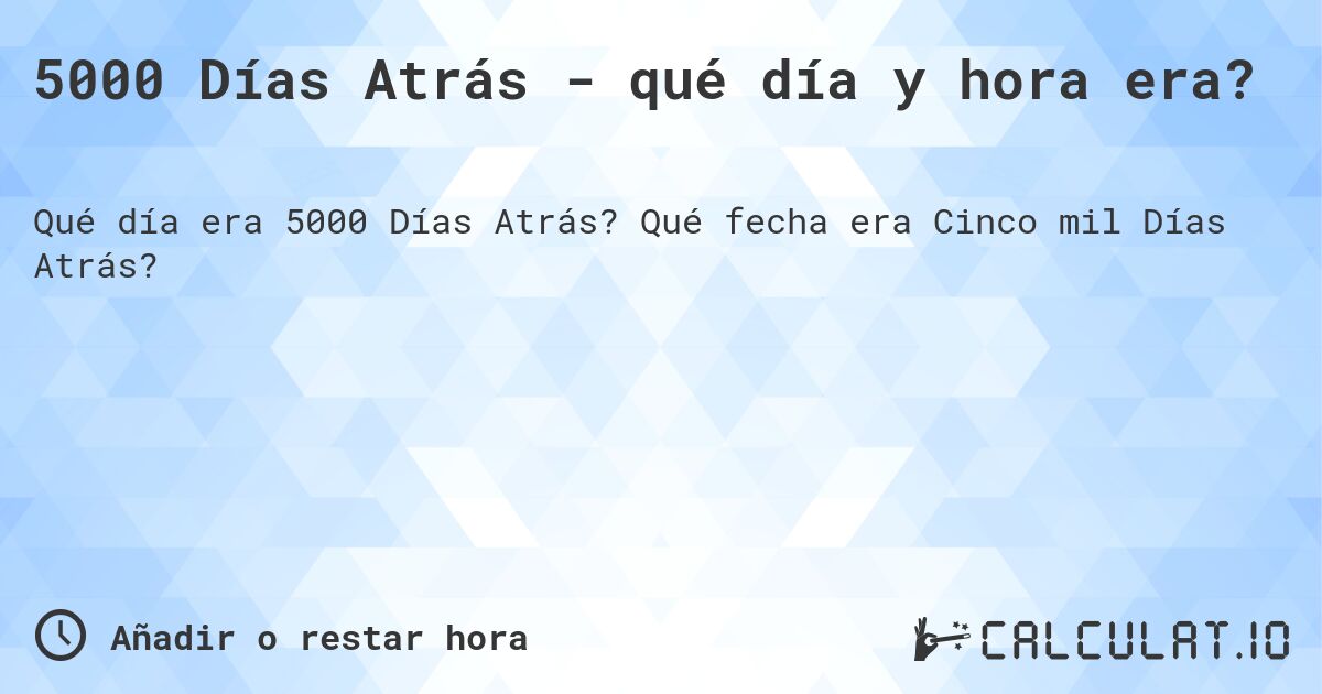 5000 Días Atrás - qué día y hora era?. Qué fecha era Cinco mil Días Atrás?