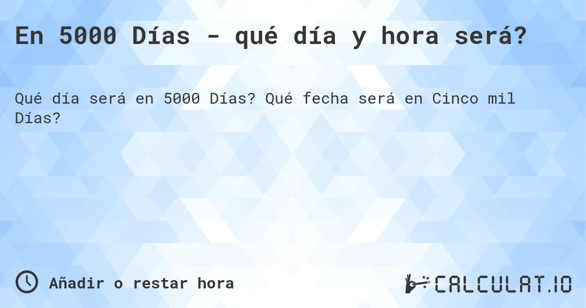 En 5000 Días - qué día y hora será?. Qué fecha será en Cinco mil Días?