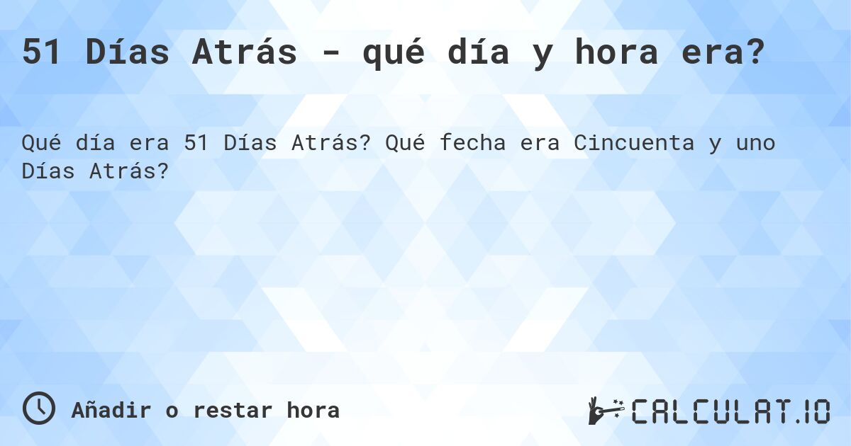 51 Días Atrás - qué día y hora era?. Qué fecha era Cincuenta y uno Días Atrás?
