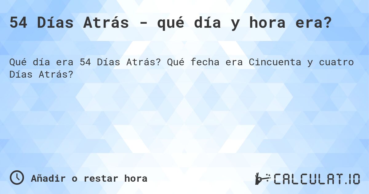 54 Días Atrás - qué día y hora era?. Qué fecha era Cincuenta y cuatro Días Atrás?