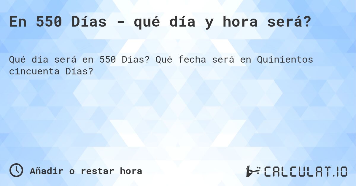 En 550 Días - qué día y hora será?. Qué fecha será en Quinientos cincuenta Días?
