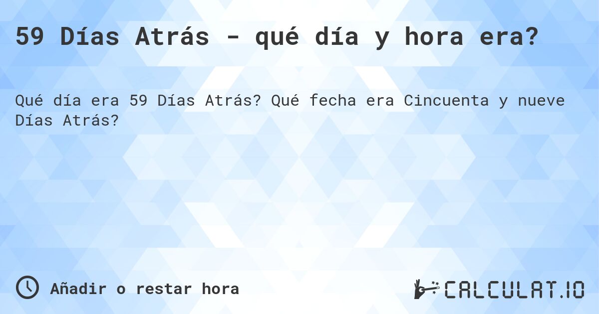 59 Días Atrás - qué día y hora era?. Qué fecha era Cincuenta y nueve Días Atrás?