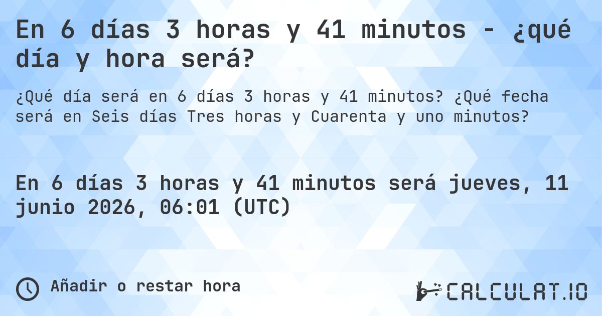 En 6 días 3 horas y 41 minutos - ¿qué día y hora será?. ¿Qué fecha será en Seis días Tres horas y Cuarenta y uno minutos?