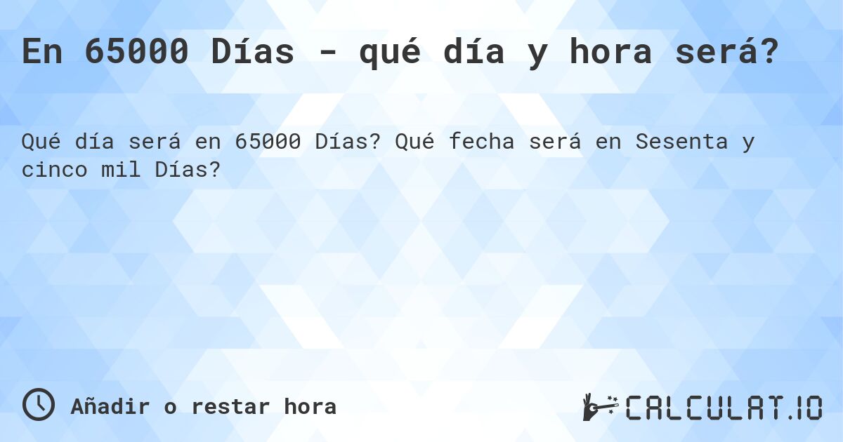 En 65000 Días - qué día y hora será?. Qué fecha será en Sesenta y cinco mil Días?