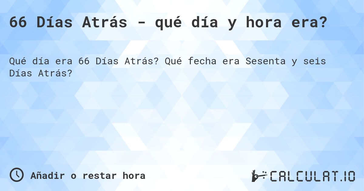 66 Días Atrás - qué día y hora era?. Qué fecha era Sesenta y seis Días Atrás?
