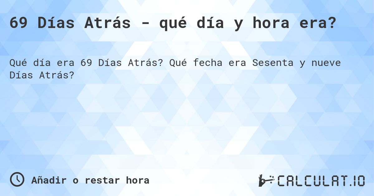 69 Días Atrás - qué día y hora era?. Qué fecha era Sesenta y nueve Días Atrás?