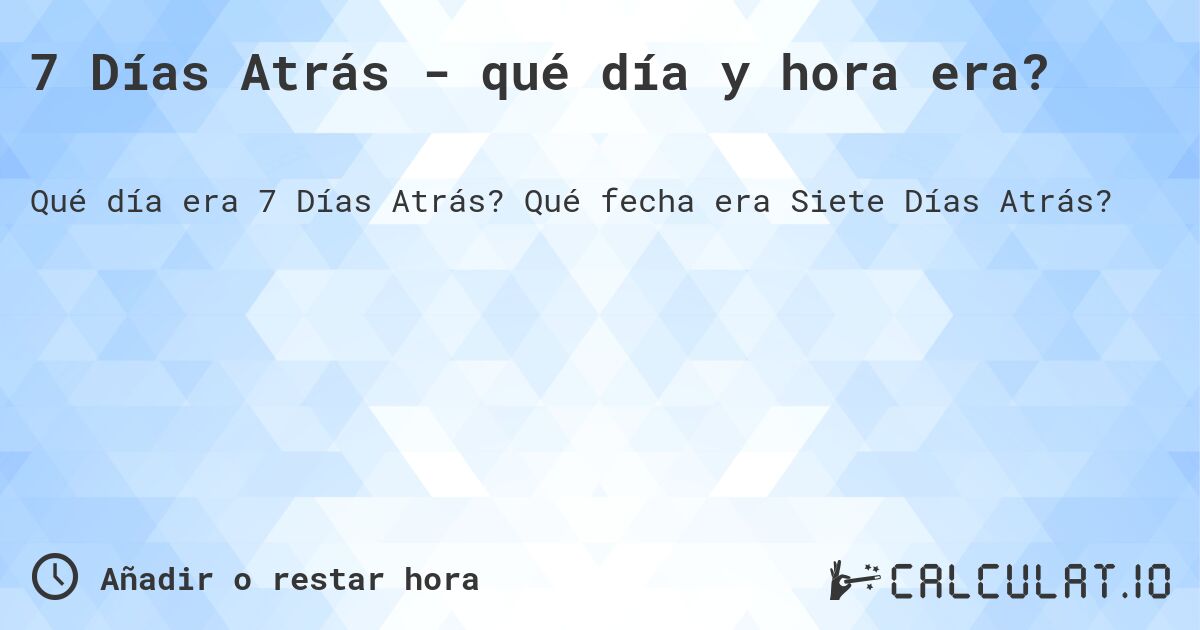 7 Días Atrás - qué día y hora era?. Qué fecha era Siete Días Atrás?