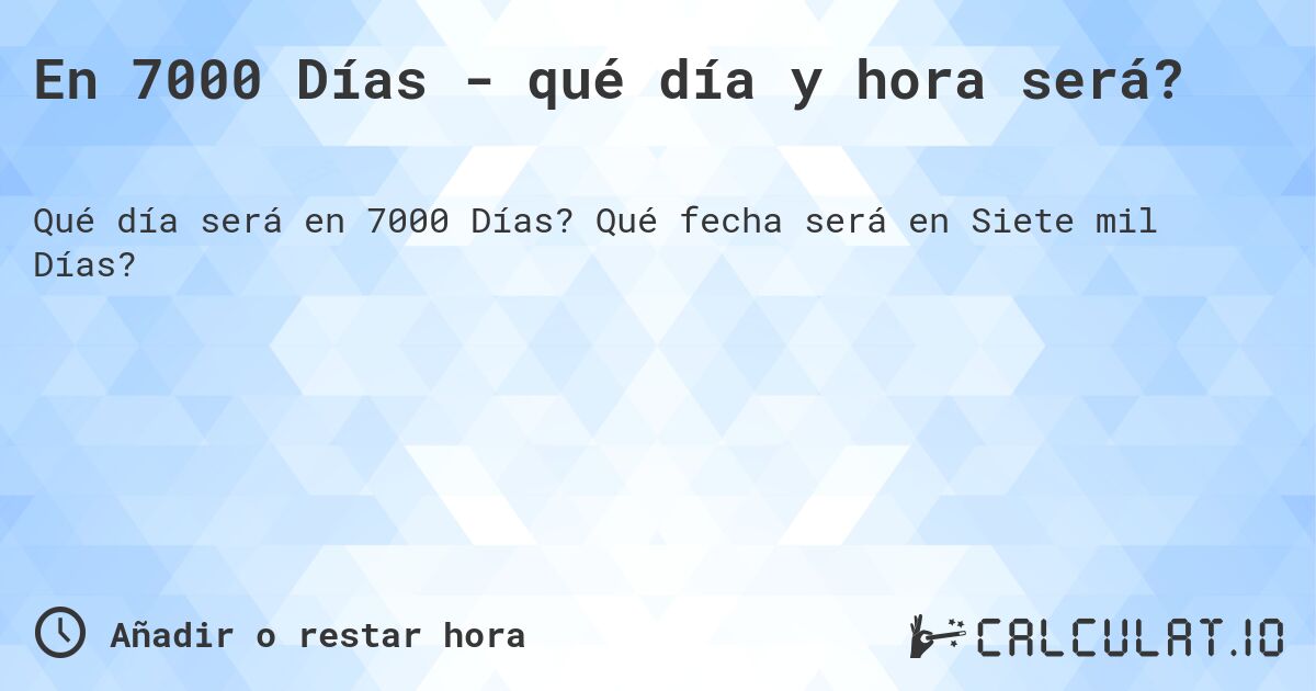 En 7000 Días - qué día y hora será?. Qué fecha será en Siete mil Días?