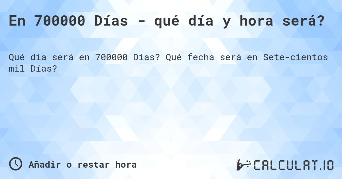 En 700000 Días - qué día y hora será?. Qué fecha será en Sete­cientos mil Días?