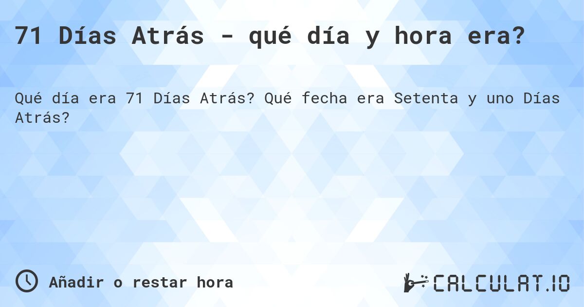 71 Días Atrás - qué día y hora era?. Qué fecha era Setenta y uno Días Atrás?
