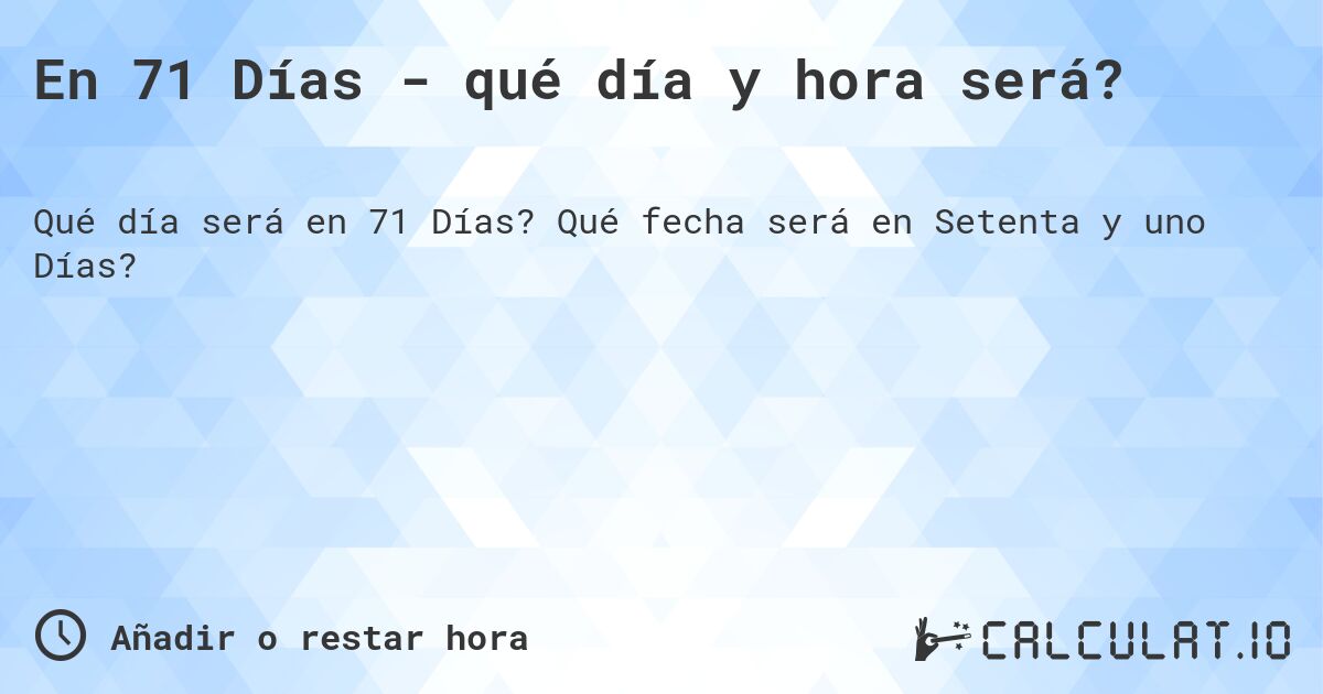 En 71 Días - qué día y hora será?. Qué fecha será en Setenta y uno Días?