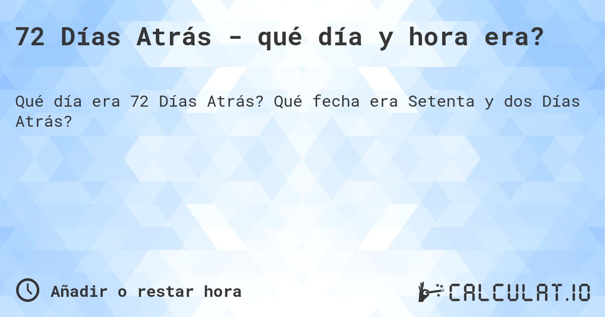 72 Días Atrás - qué día y hora era?. Qué fecha era Setenta y dos Días Atrás?