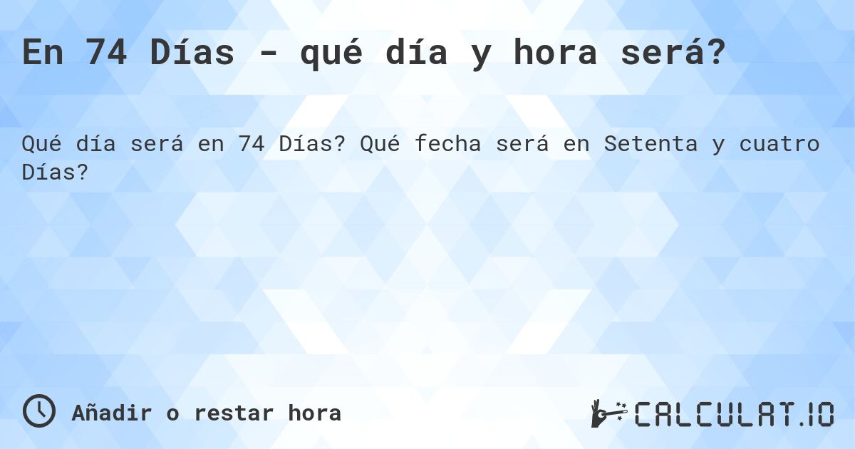 En 74 Días - qué día y hora será?. Qué fecha será en Setenta y cuatro Días?
