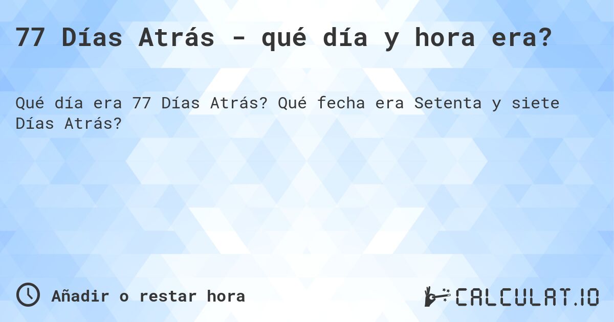 77 Días Atrás - qué día y hora era?. Qué fecha era Setenta y siete Días Atrás?