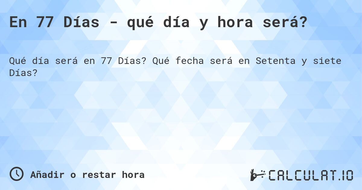 En 77 Días - qué día y hora será?. Qué fecha será en Setenta y siete Días?