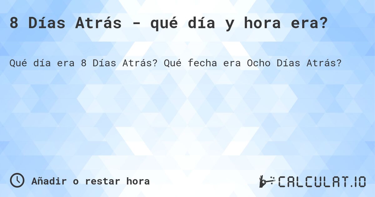 8 Días Atrás - qué día y hora era?. Qué fecha era Ocho Días Atrás?