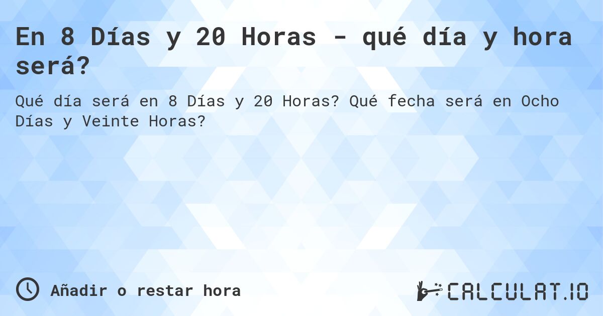 En 8 Días y 20 Horas - qué día y hora será?. Qué fecha será en Ocho Días y Veinte Horas?