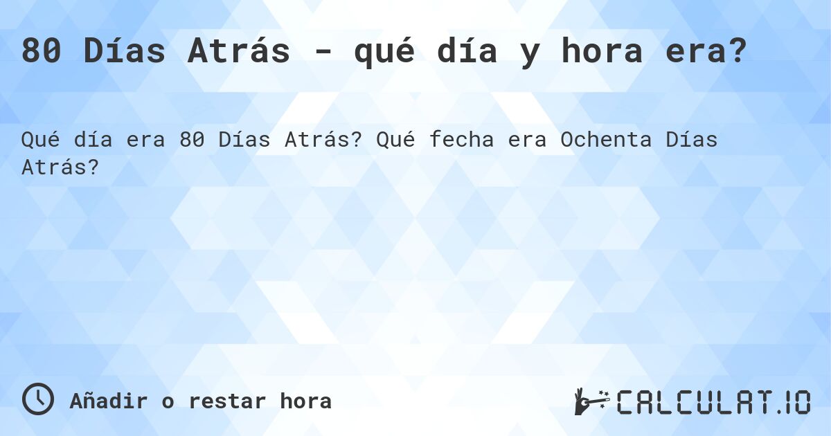 80 Días Atrás - qué día y hora era?. Qué fecha era Ochenta Días Atrás?