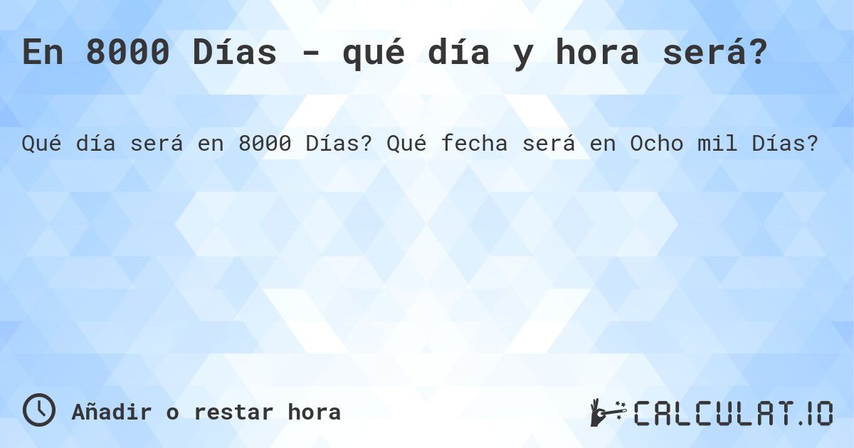 En 8000 Días - qué día y hora será?. Qué fecha será en Ocho mil Días?
