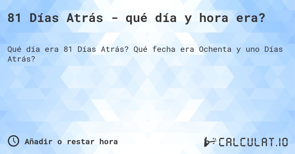 81 Días Atrás - qué día y hora era?. Qué fecha era Ochenta y uno Días Atrás?
