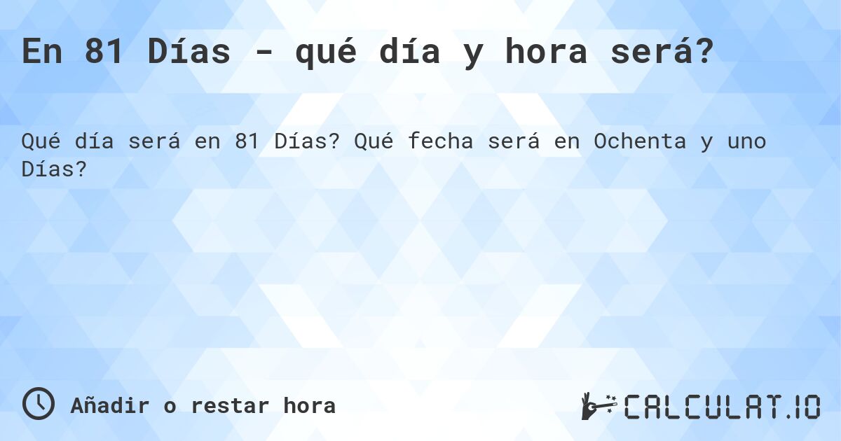 En 81 Días - qué día y hora será?. Qué fecha será en Ochenta y uno Días?