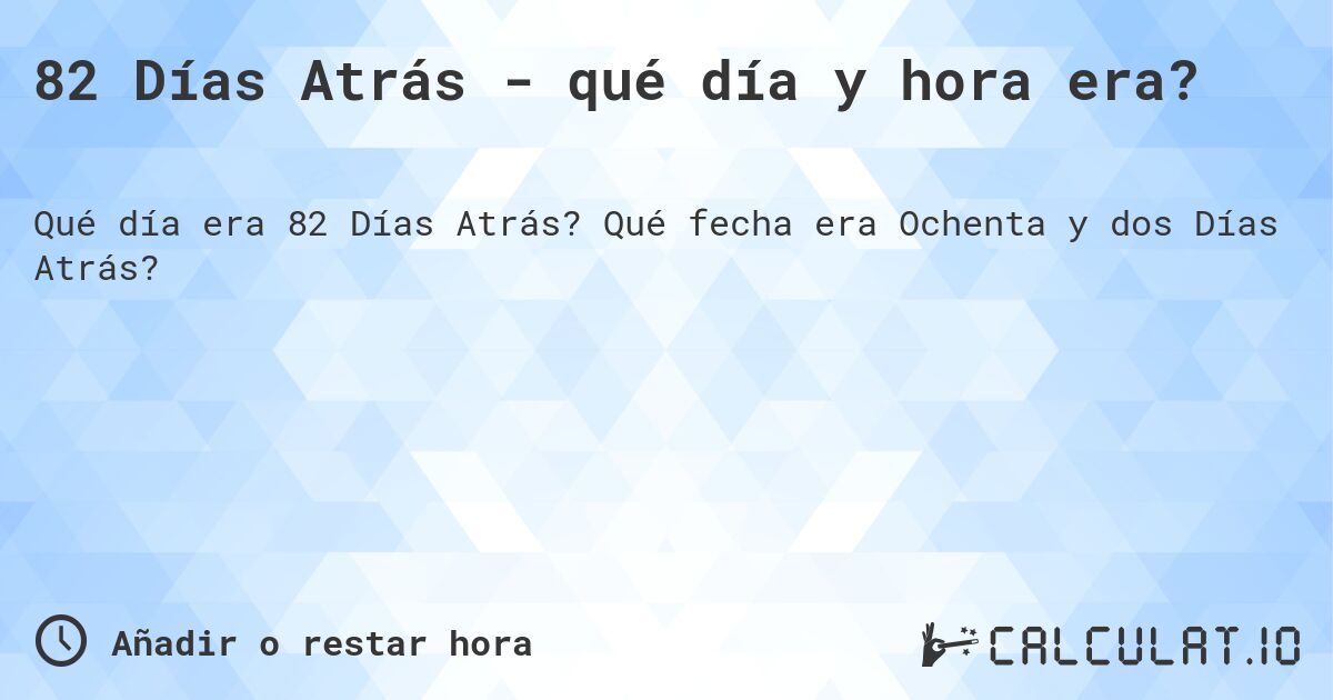 82 Días Atrás - qué día y hora era?. Qué fecha era Ochenta y dos Días Atrás?