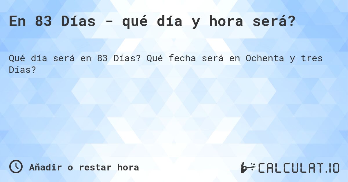 En 83 Días - qué día y hora será?. Qué fecha será en Ochenta y tres Días?