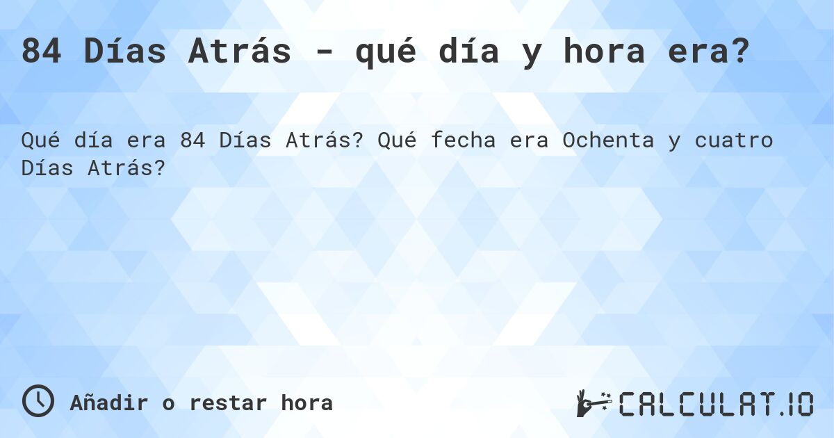 84 Días Atrás - qué día y hora era?. Qué fecha era Ochenta y cuatro Días Atrás?