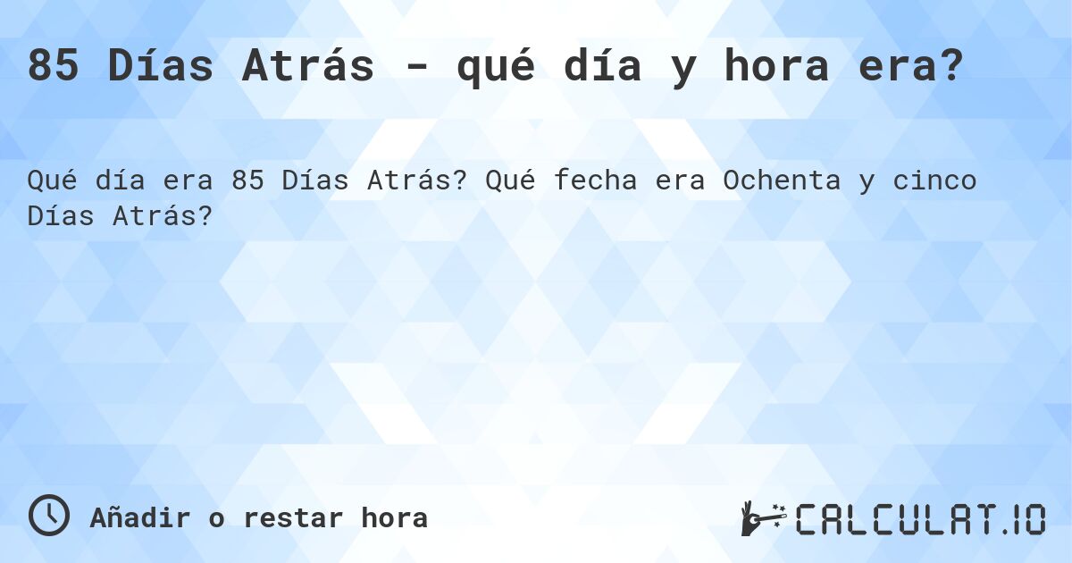 85 Días Atrás - qué día y hora era?. Qué fecha era Ochenta y cinco Días Atrás?