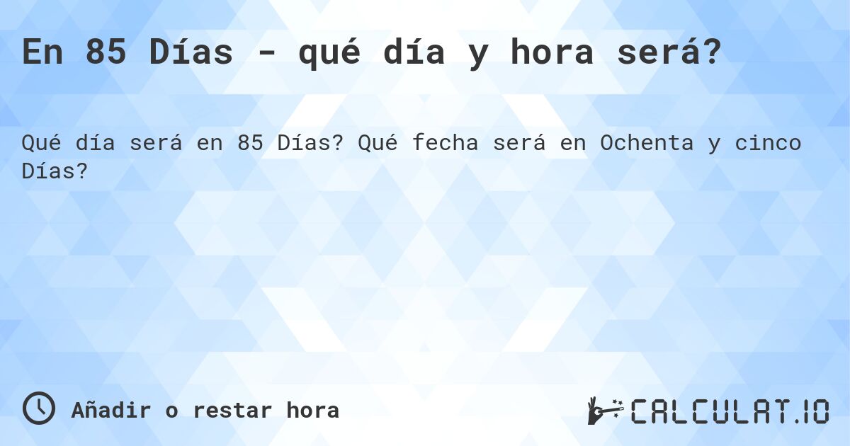 En 85 Días - qué día y hora será?. Qué fecha será en Ochenta y cinco Días?