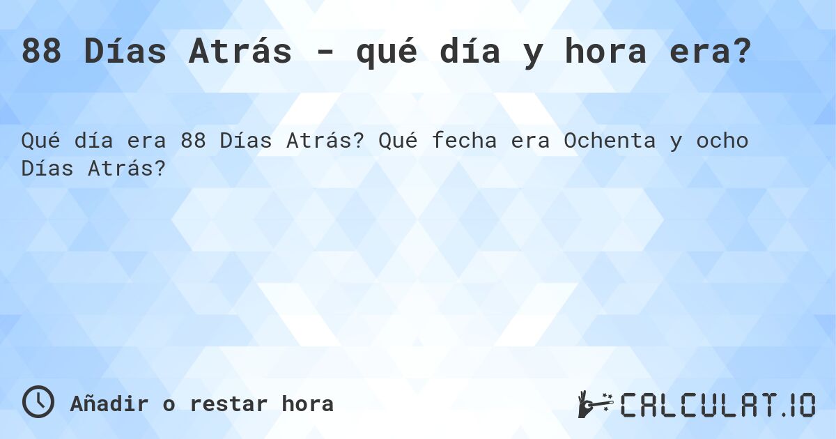 88 Días Atrás - qué día y hora era?. Qué fecha era Ochenta y ocho Días Atrás?