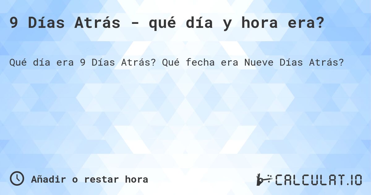 9 Días Atrás - qué día y hora era?. Qué fecha era Nueve Días Atrás?