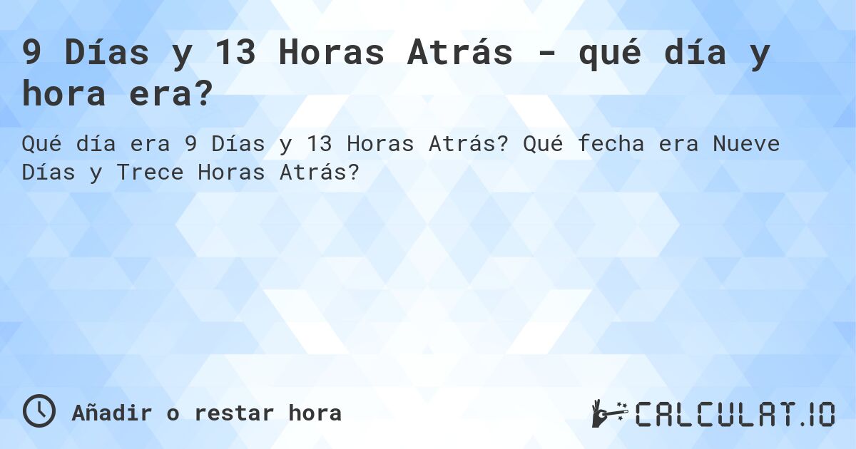9 Días y 13 Horas Atrás - qué día y hora era?. Qué fecha era Nueve Días y Trece Horas Atrás?