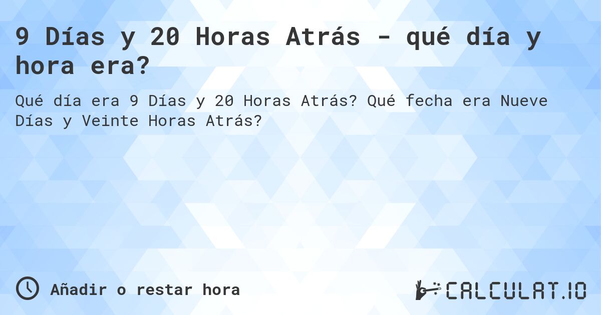 9 Días y 20 Horas Atrás - qué día y hora era?. Qué fecha era Nueve Días y Veinte Horas Atrás?