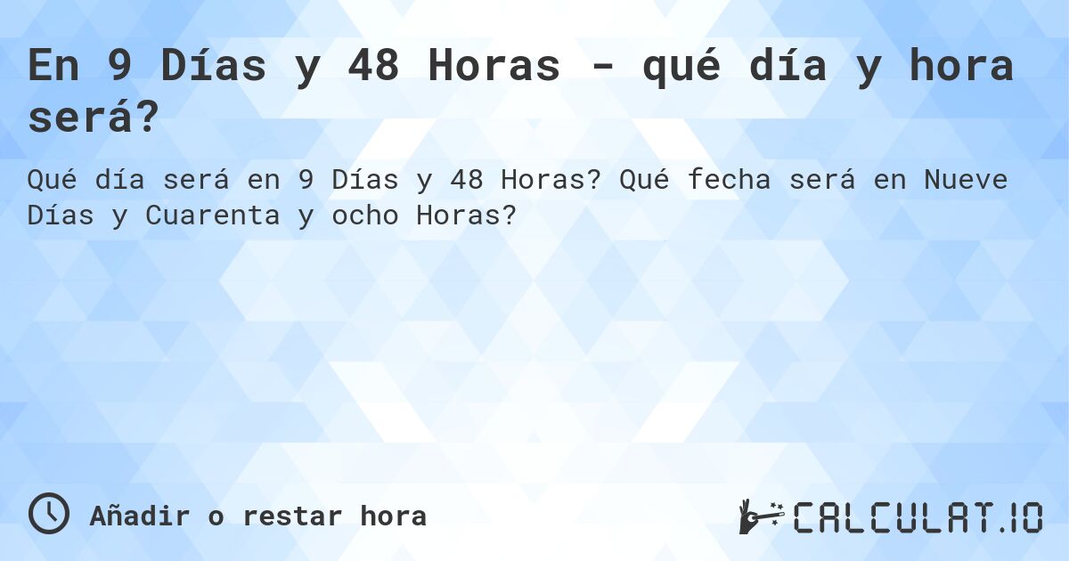 En 9 Días y 48 Horas - qué día y hora será?. Qué fecha será en Nueve Días y Cuarenta y ocho Horas?