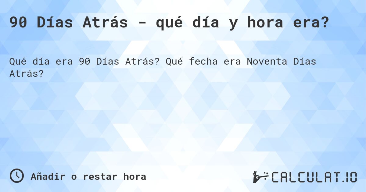 90 Días Atrás - qué día y hora era?. Qué fecha era Noventa Días Atrás?