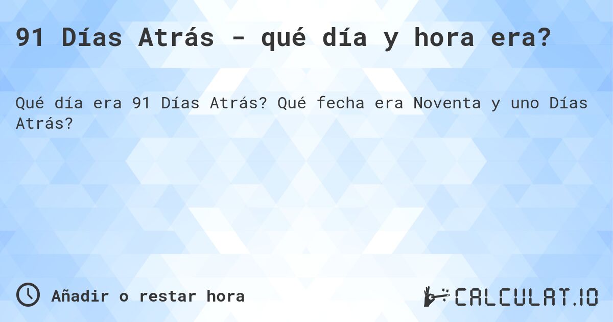 91 Días Atrás - qué día y hora era?. Qué fecha era Noventa y uno Días Atrás?