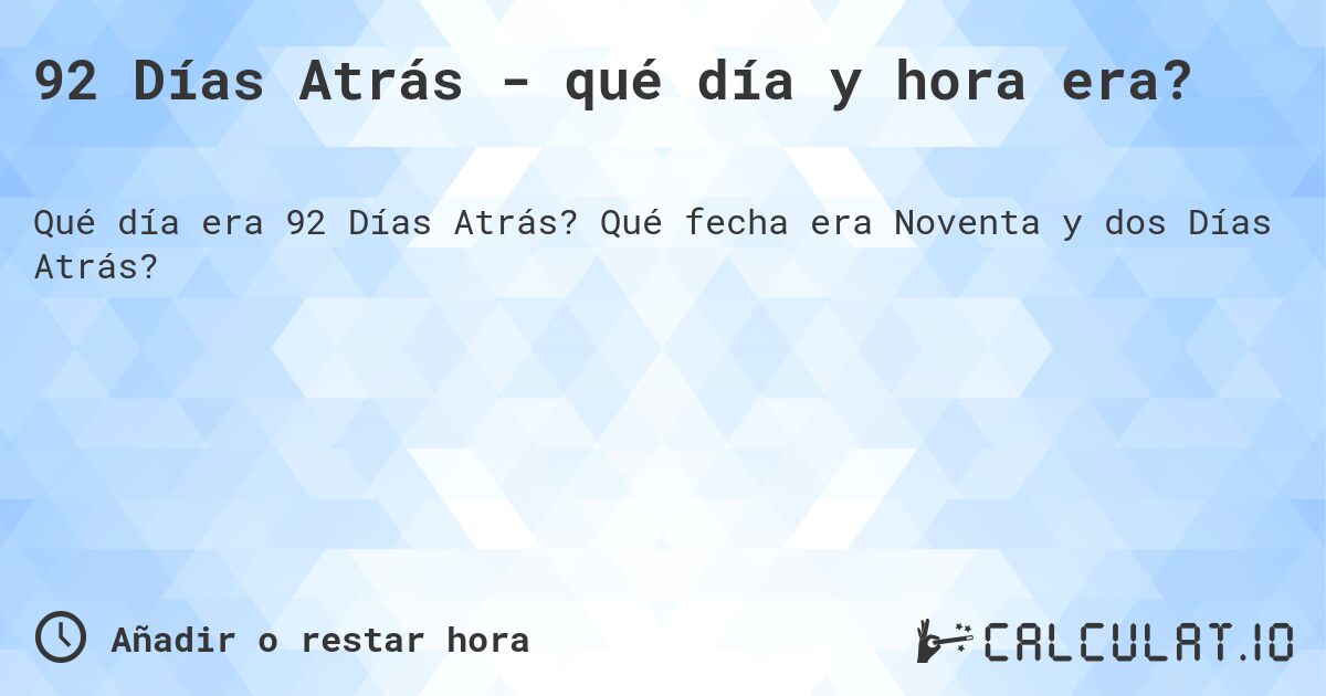 92 Días Atrás - qué día y hora era?. Qué fecha era Noventa y dos Días Atrás?