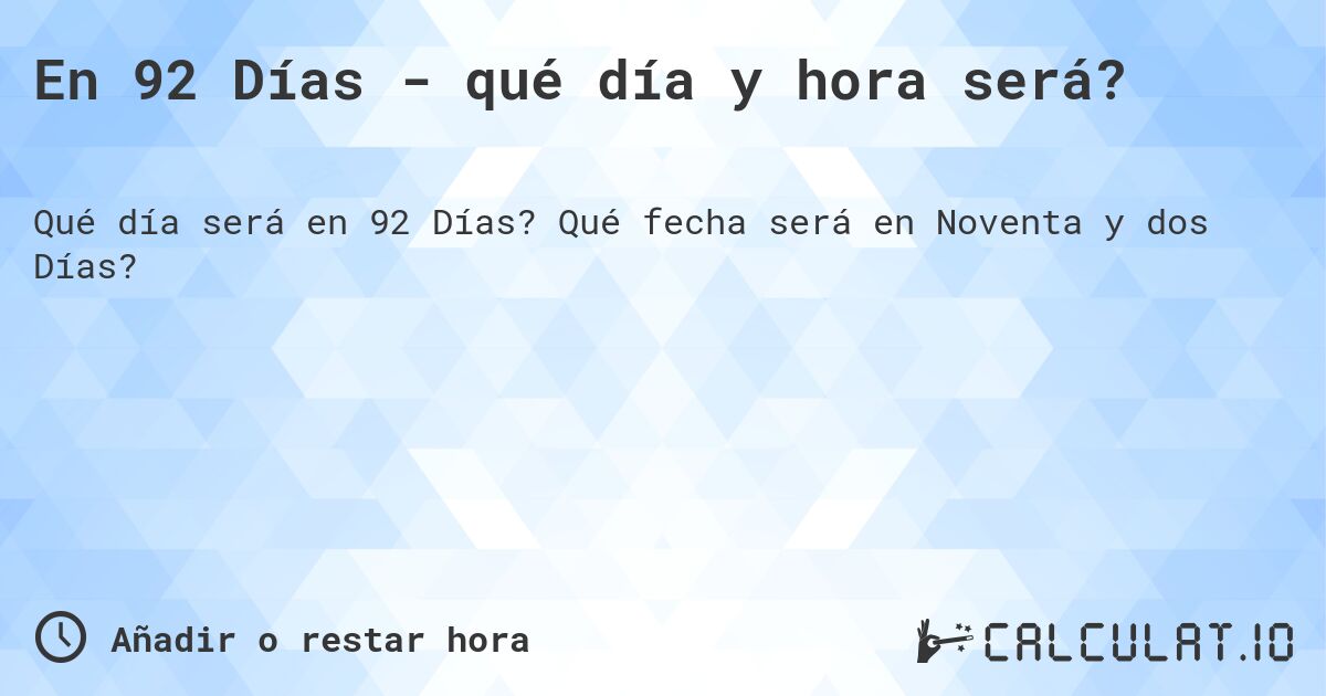En 92 Días - qué día y hora será?. Qué fecha será en Noventa y dos Días?