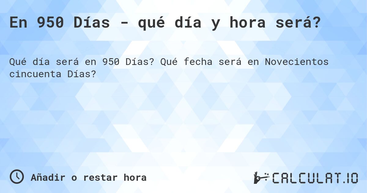 En 950 Días - qué día y hora será?. Qué fecha será en Novecientos cincuenta Días?