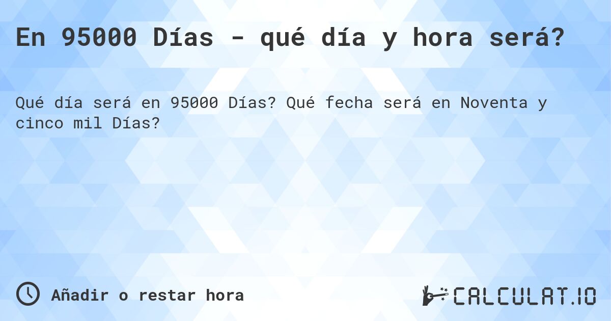 En 95000 Días - qué día y hora será?. Qué fecha será en Noventa y cinco mil Días?